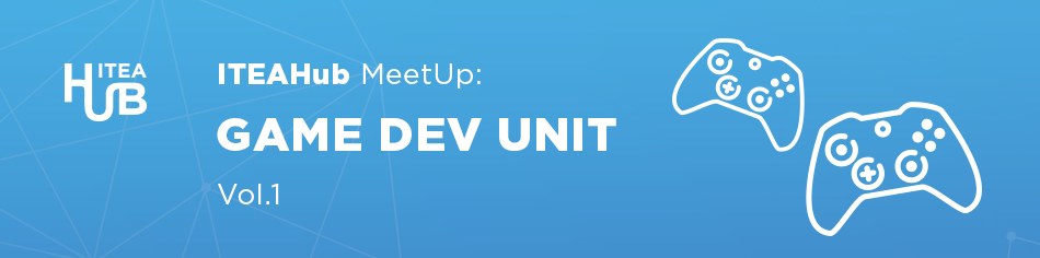 ITEAHub MeetUp: Game Dev Unit Vol1